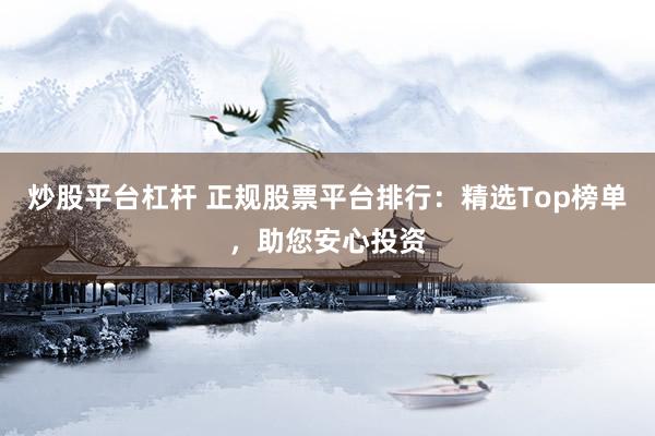 炒股平台杠杆 正规股票平台排行：精选Top榜单，助您安心投资