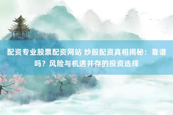 配资专业股票配资网站 炒股配资真相揭秘：靠谱吗？风险与机遇并存的投资选择