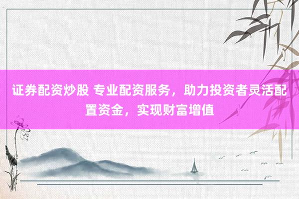 证券配资炒股 专业配资服务，助力投资者灵活配置资金，实现财富增值