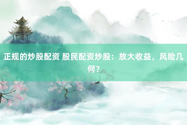 正规的炒股配资 股民配资炒股：放大收益，风险几何？