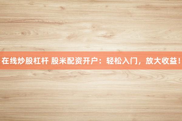 在线炒股杠杆 股米配资开户：轻松入门，放大收益！