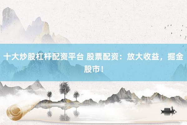十大炒股杠杆配资平台 股票配资：放大收益，掘金股市！