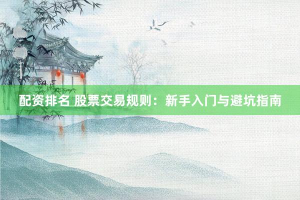 配资排名 股票交易规则：新手入门与避坑指南