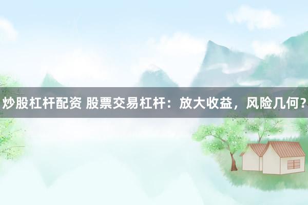 炒股杠杆配资 股票交易杠杆：放大收益，风险几何？