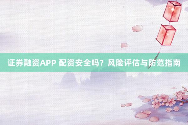 证券融资APP 配资安全吗？风险评估与防范指南
