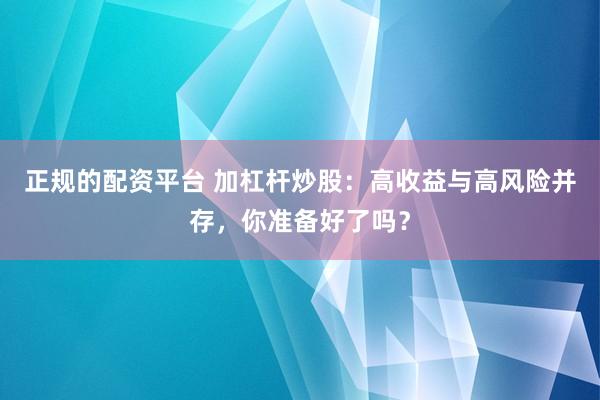 正规的配资平台 加杠杆炒股：高收益与高风险并存，你准备好了吗？