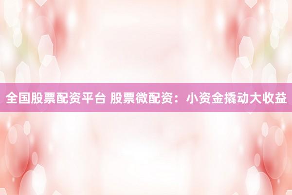 全国股票配资平台 股票微配资：小资金撬动大收益