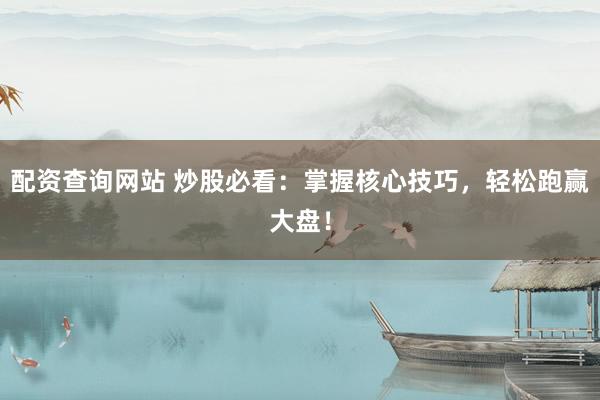 配资查询网站 炒股必看：掌握核心技巧，轻松跑赢大盘！