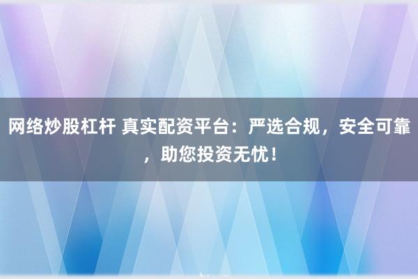 网络炒股杠杆 真实配资平台：严选合规，安全可靠，助您投资无忧！
