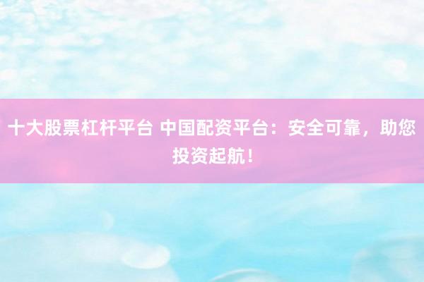 十大股票杠杆平台 中国配资平台：安全可靠，助您投资起航！