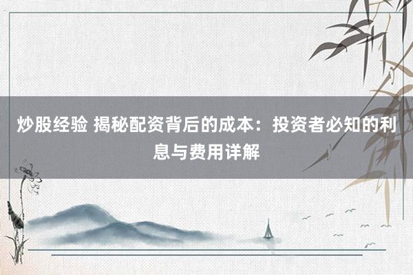 炒股经验 揭秘配资背后的成本：投资者必知的利息与费用详解