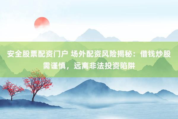 安全股票配资门户 场外配资风险揭秘：借钱炒股需谨慎，远离非法投资陷阱