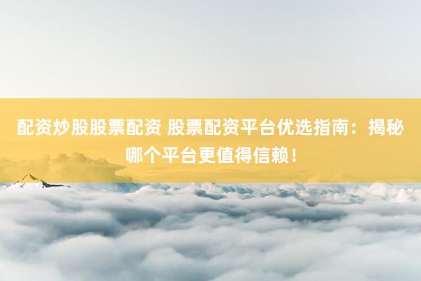 配资炒股股票配资 股票配资平台优选指南：揭秘哪个平台更值得信赖！