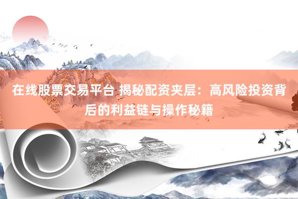 在线股票交易平台 揭秘配资夹层：高风险投资背后的利益链与操作秘籍