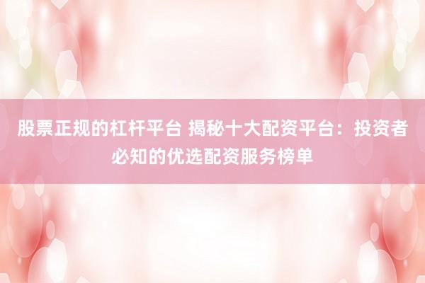 股票正规的杠杆平台 揭秘十大配资平台：投资者必知的优选配资服务榜单