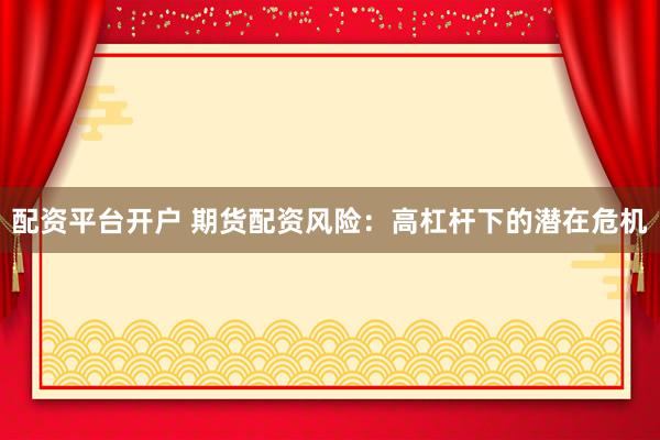 配资平台开户 期货配资风险：高杠杆下的潜在危机