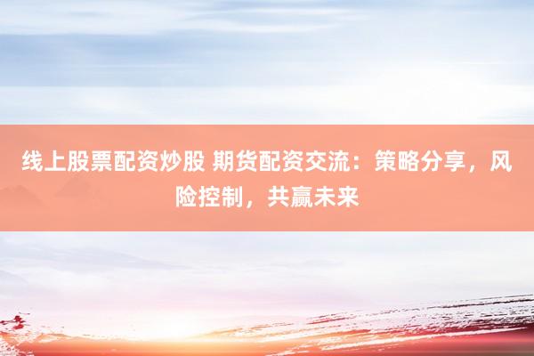 线上股票配资炒股 期货配资交流：策略分享，风险控制，共赢未来