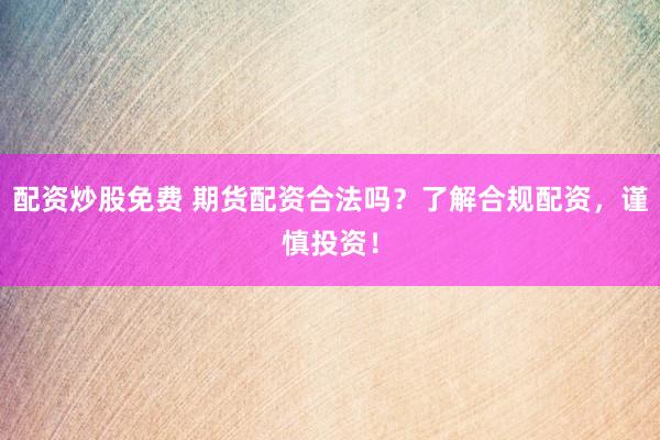 配资炒股免费 期货配资合法吗？了解合规配资，谨慎投资！