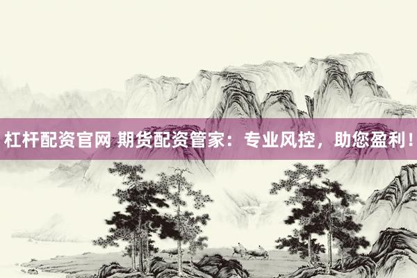 杠杆配资官网 期货配资管家：专业风控，助您盈利！