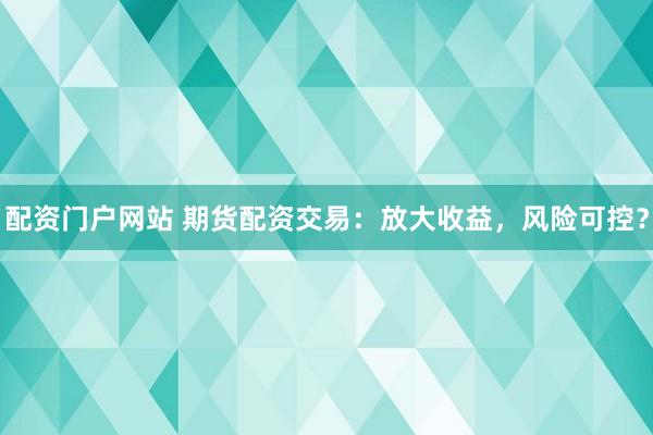 配资门户网站 期货配资交易：放大收益，风险可控？
