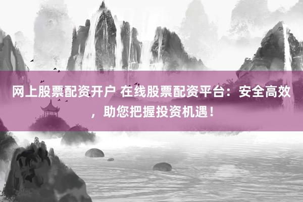 网上股票配资开户 在线股票配资平台：安全高效，助您把握投资机遇！