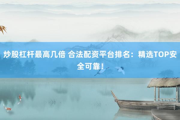 炒股杠杆最高几倍 合法配资平台排名：精选TOP安全可靠！