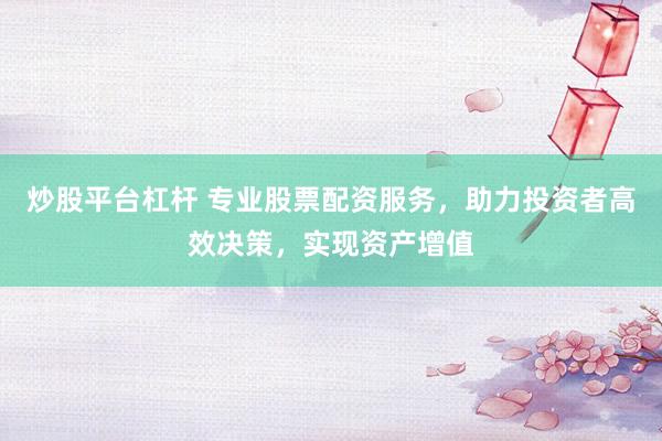 炒股平台杠杆 专业股票配资服务，助力投资者高效决策，实现资产增值