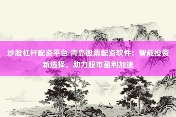 炒股杠杆配资平台 青岛股票配资软件：智能投资新选择，助力股市盈利加速