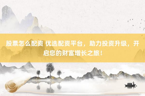 股票怎么配资 优选配资平台，助力投资升级，开启您的财富增长之旅！