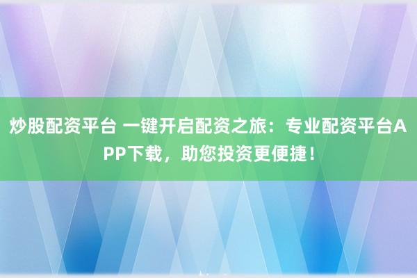 炒股配资平台 一键开启配资之旅：专业配资平台APP下载，助您投资更便捷！