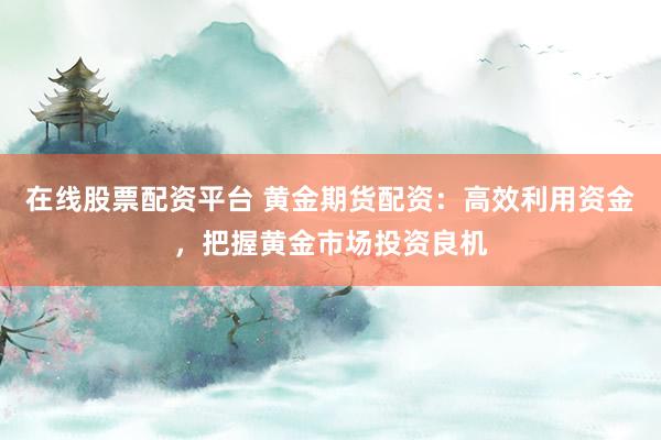 在线股票配资平台 黄金期货配资：高效利用资金，把握黄金市场投资良机