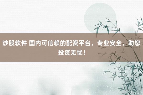 炒股软件 国内可信赖的配资平台，专业安全，助您投资无忧！