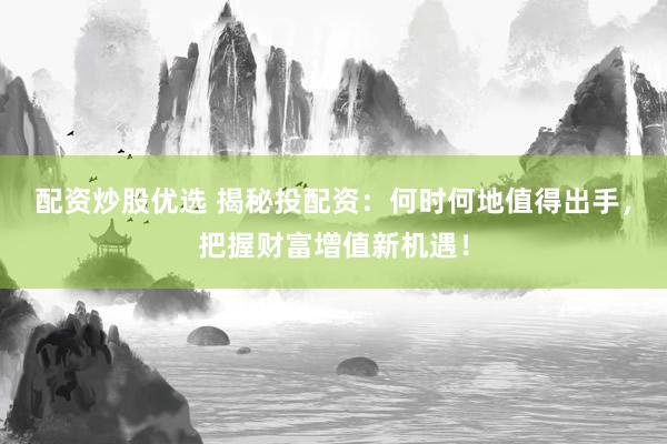 配资炒股优选 揭秘投配资：何时何地值得出手，把握财富增值新机遇！