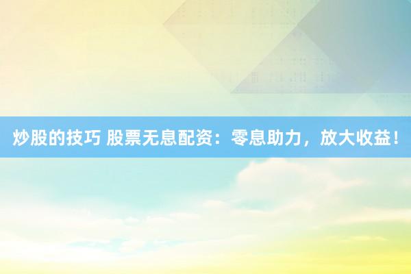 炒股的技巧 股票无息配资：零息助力，放大收益！
