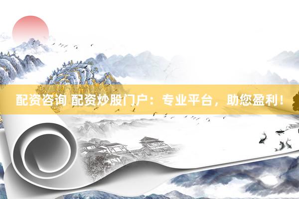 配资咨询 配资炒股门户：专业平台，助您盈利！