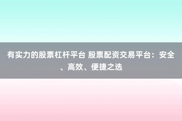 有实力的股票杠杆平台 股票配资交易平台：安全、高效、便捷之选
