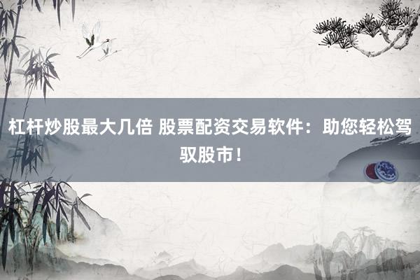 杠杆炒股最大几倍 股票配资交易软件：助您轻松驾驭股市！