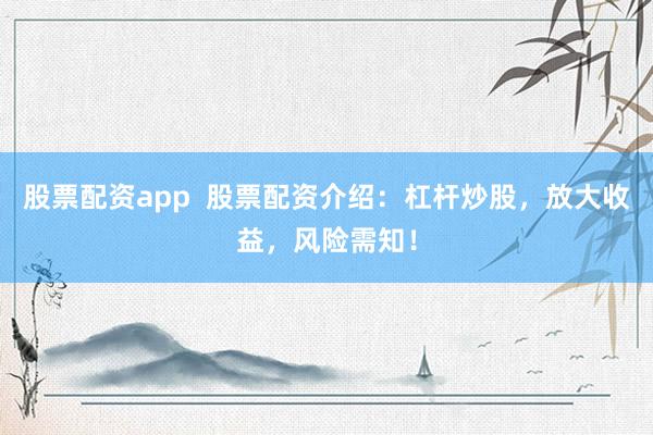 股票配资app  股票配资介绍：杠杆炒股，放大收益，风险需知！