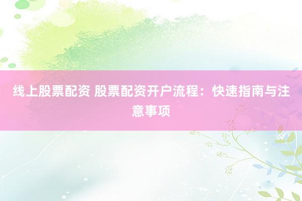 线上股票配资 股票配资开户流程：快速指南与注意事项