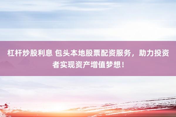杠杆炒股利息 包头本地股票配资服务，助力投资者实现资产增值梦想！