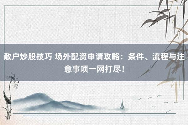 散户炒股技巧 场外配资申请攻略：条件、流程与注意事项一网打尽！