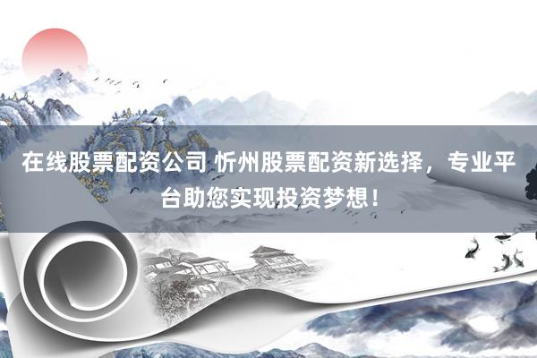 在线股票配资公司 忻州股票配资新选择，专业平台助您实现投资梦想！