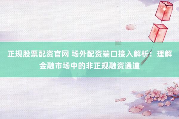 正规股票配资官网 场外配资端口接入解析：理解金融市场中的非正规融资通道