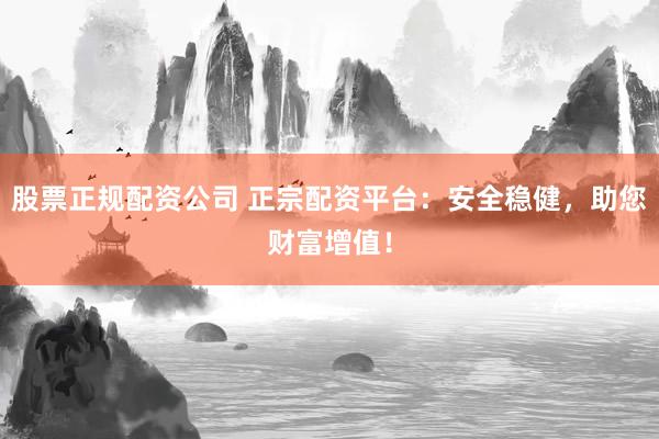 股票正规配资公司 正宗配资平台：安全稳健，助您财富增值！