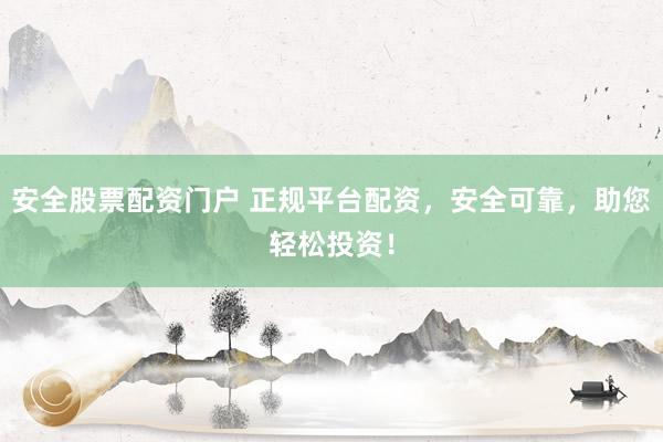 安全股票配资门户 正规平台配资，安全可靠，助您轻松投资！