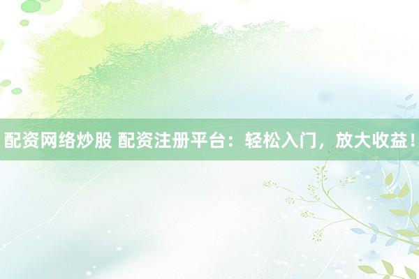 配资网络炒股 配资注册平台：轻松入门，放大收益！