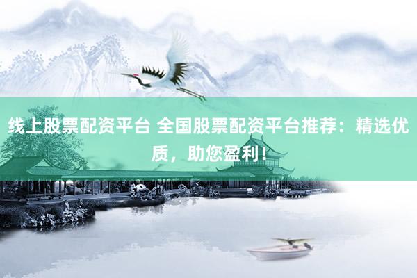 线上股票配资平台 全国股票配资平台推荐：精选优质，助您盈利！