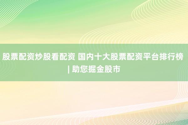 股票配资炒股看配资 国内十大股票配资平台排行榜 | 助您掘金股市