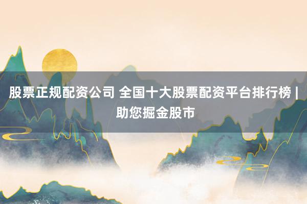 股票正规配资公司 全国十大股票配资平台排行榜 | 助您掘金股市