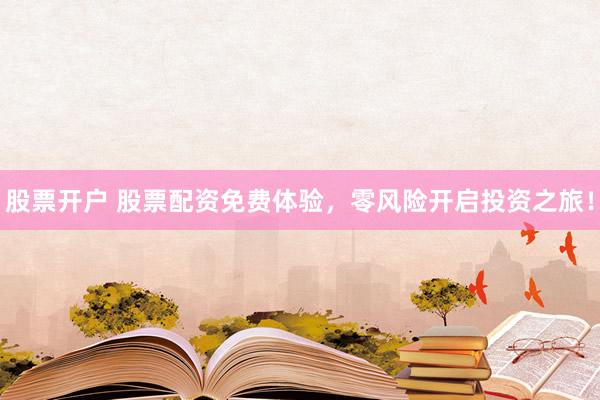 股票开户 股票配资免费体验，零风险开启投资之旅！